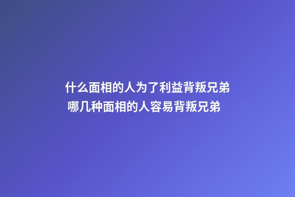 什么面相的人为了利益背叛兄弟 哪几种面相的人容易背叛兄弟